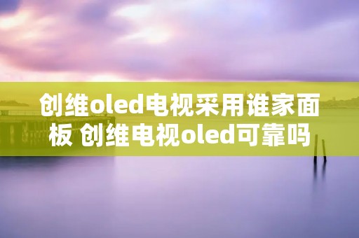 创维oled电视采用谁家面板 创维电视oled可靠吗
