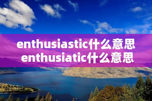 enthusiastic什么意思 enthusiatic什么意思中文 enthusiastic什么意思 enthusiatic什么意思中文
