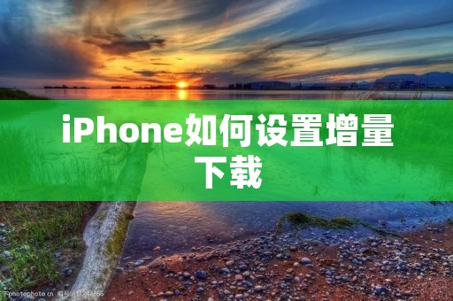 iPhone如何设置增量下载:让你的应用和数据更新更高效