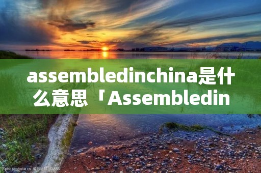 assembledinchina是什么意思「Assembledinchina」
