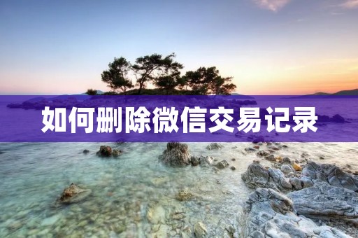 如何删除微信交易记录:详细步骤和注意事项