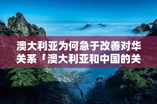 澳大利亚为何急于改善对华关系「澳大利亚和中国的关系为什么不融洽」