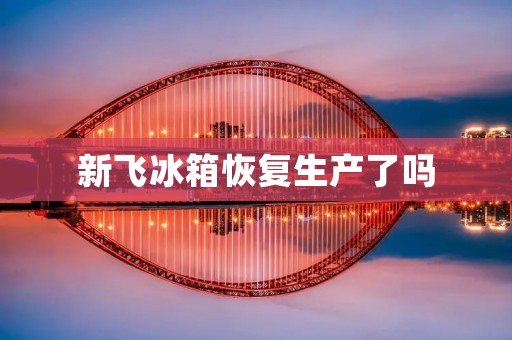 新飞冰箱恢复生产了吗