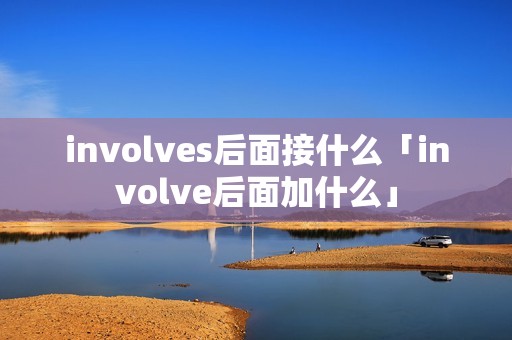 involves后面接什么「involve后面加什么」 involves后面接什么「involve后面加什么」