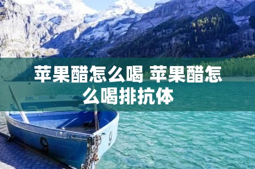 苹果醋怎么喝 苹果醋怎么喝排抗体
