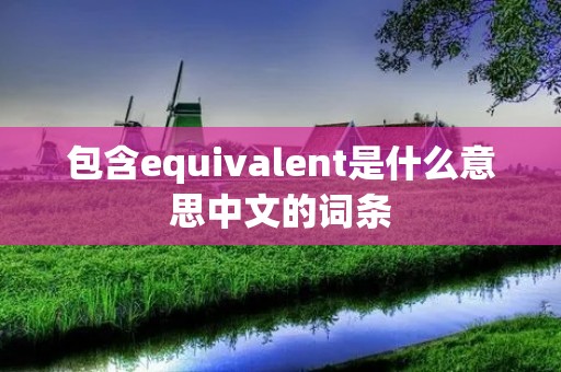 包含equivalent是什么意思中文的词条 包含equivalent是什么意思中文的词条