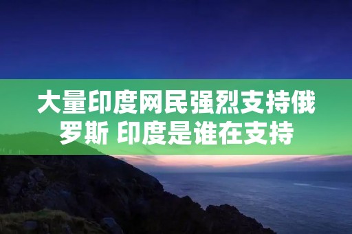 大量印度网民强烈支持俄罗斯 印度是谁在支持