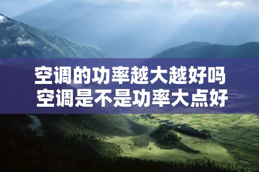 空调的功率越大越好吗 空调是不是功率大点好