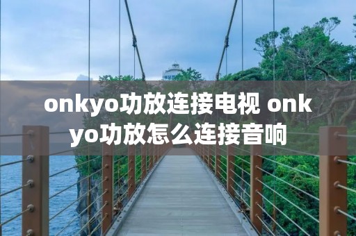onkyo功放连接电视 onkyo功放怎么连接音响 onkyo功放连接电视 onkyo功放怎么连接音响