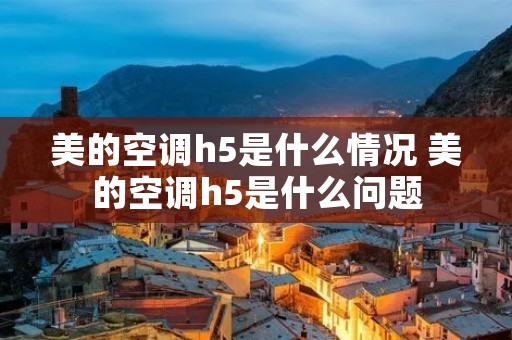 美的空调h5是什么情况 美的空调h5是什么问题 美的空调h5是什么情况 美的空调h5是什么问题