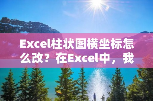 Excel柱状图横坐标怎么改?在Excel中,我们可以通过以下步骤来改变柱状图的横坐标。