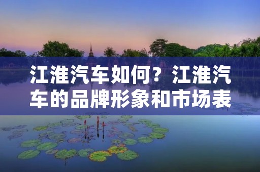 江淮汽车如何?江淮汽车的品牌形象和市场表现如何?江淮汽车在技术研发、产品质量、市场竞争力等方面有哪些亮点和不足?本文将对江淮汽车进行详细描述。 江淮汽车如何?江淮汽车的品牌形象和市场表现如何?江淮汽车在技术研发、产品质量、市场竞争力等方面有哪些亮点和不足?本文将对江淮汽车进行详细描述。