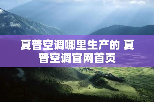 夏普空调哪里生产的 夏普空调官网首页 夏普空调哪里生产的 夏普空调官网首页