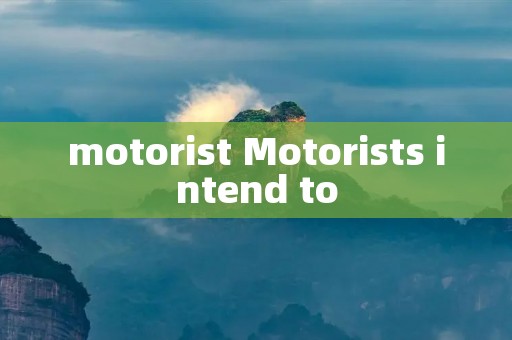 motorist Motorists intend to motorist Motorists intend to