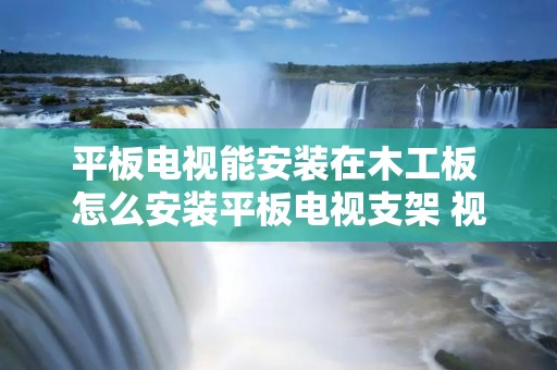 平板电视能安装在木工板 怎么安装平板电视支架 视频 平板电视能安装在木工板 怎么安装平板电视支架 视频