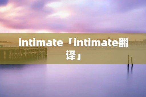 intimate「intimate翻译」 intimate「intimate翻译」