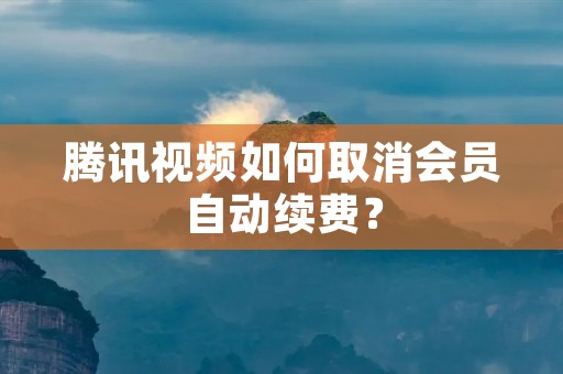 腾讯视频如何取消会员自动续费?