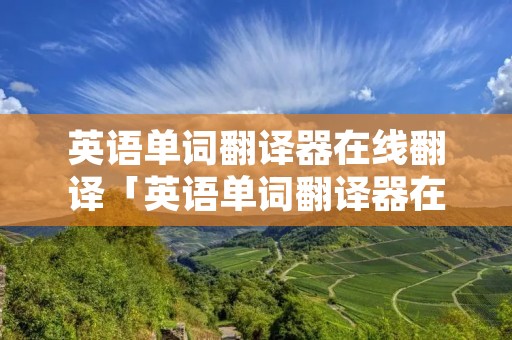 英语单词翻译器在线翻译「英语单词翻译器在线翻译成中文」