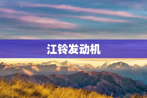 江铃发动机:引领动力科技的卓越之选 江铃发动机:引领动力科技的卓越之选