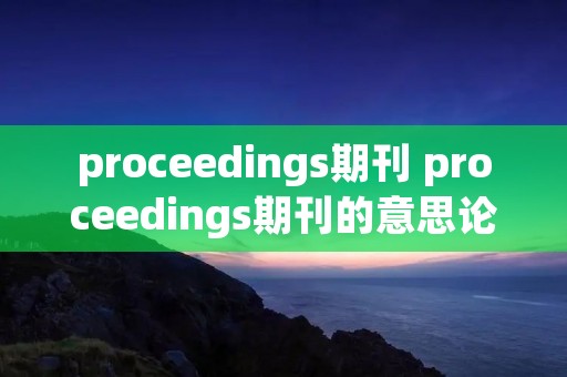proceedings期刊 proceedings期刊的意思论文中P标识吗