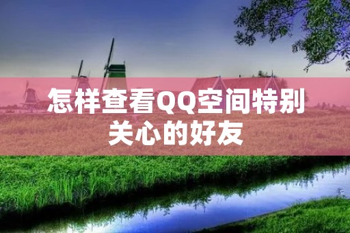 怎样查看QQ空间特别关心的好友