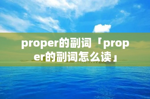 proper的副词「proper的副词怎么读」 proper的副词「proper的副词怎么读」