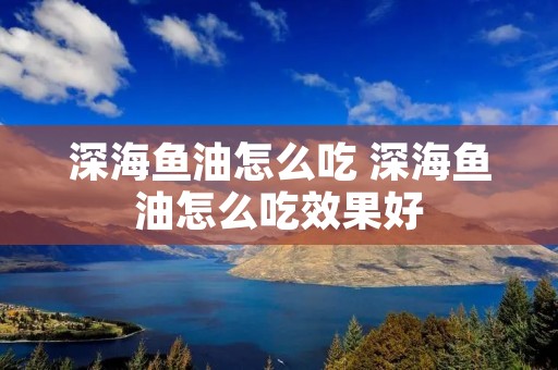 深海鱼油怎么吃 深海鱼油怎么吃效果好