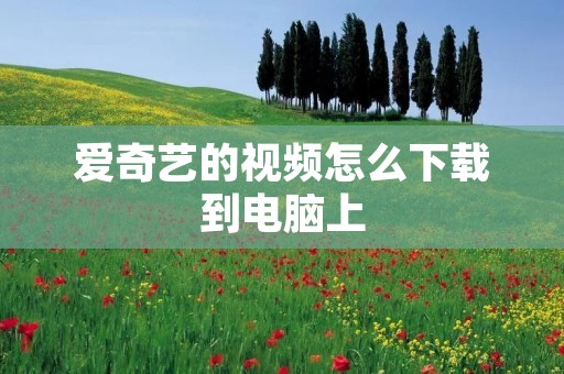 爱奇艺的视频怎么下载到电脑上