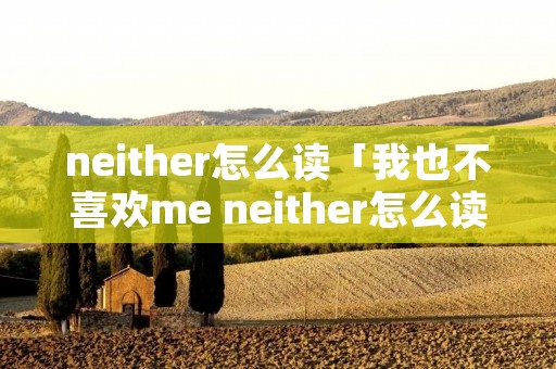 neither怎么读「我也不喜欢me neither怎么读」
