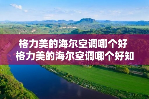 格力美的海尔空调哪个好 格力美的海尔空调哪个好知乎 格力美的海尔空调哪个好 格力美的海尔空调哪个好知乎
