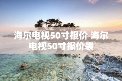 海尔电视50寸报价 海尔电视50寸报价表