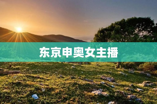 东京申奥女主播:见证奥运梦想的传媒之星 东京申奥女主播:见证奥运梦想的传媒之星