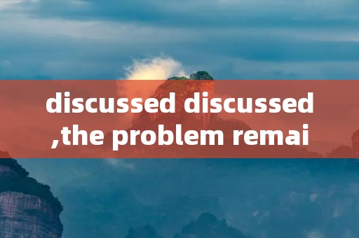 discussed discussed,the problem remains