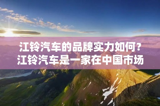 江铃汽车的品牌实力如何?江铃汽车是一家在中国市场有一定影响力的汽车制造商,其产品涵盖了商用车和乘用车两个领域。江铃汽车成立于1984年,总部位于江西省南昌市,是中国汽车工业集团有限公司(简称中国汽车)的全资子公司。江铃汽车以其高质量、可靠性和良好的性价比而受到消费者的青睐。 江铃汽车的品牌实力如何?江铃汽车是一家在中国市场有一定影响力的汽车制造商,其产品涵盖了商用车和乘用车两个领域。江铃汽车成立于1984年,总部位于江西省南昌市,是中国汽车工业集团有限公司(简称中国汽车)的全资子公司。江铃汽车以其高质量、可靠性和良好的性价比而受到消费者的青睐。
