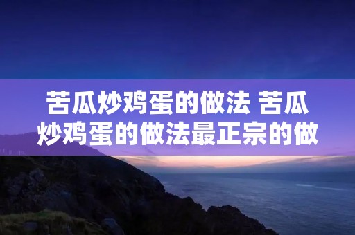 苦瓜炒鸡蛋的做法 苦瓜炒鸡蛋的做法最正宗的做法