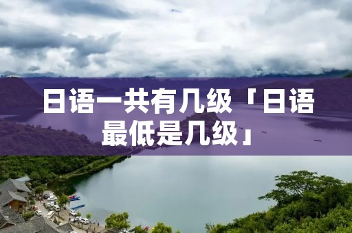 日语一共有几级「日语最低是几级」 日语一共有几级「日语最低是几级」
