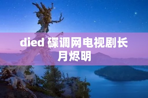 died 碟调网电视剧长月烬明