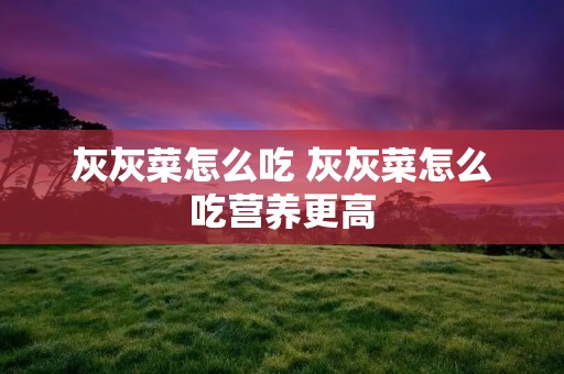 灰灰菜怎么吃 灰灰菜怎么吃营养更高