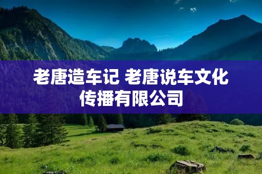 老唐造车记 老唐说车文化传播有限公司 老唐造车记 老唐说车文化传播有限公司