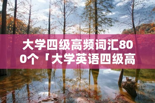 大学四级高频词汇800个「大学英语四级高频词汇700个」