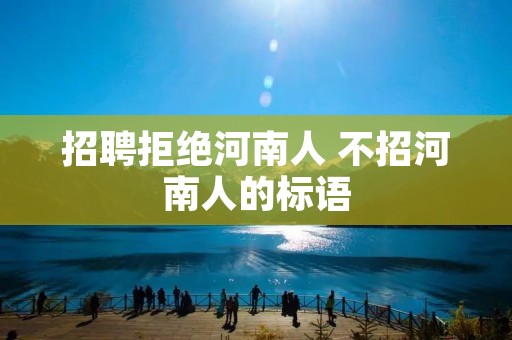 招聘拒绝河南人 不招河南人的标语 招聘拒绝河南人 不招河南人的标语