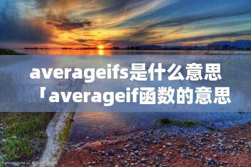 averageifs是什么意思「averageif函数的意思」 averageifs是什么意思「averageif函数的意思」