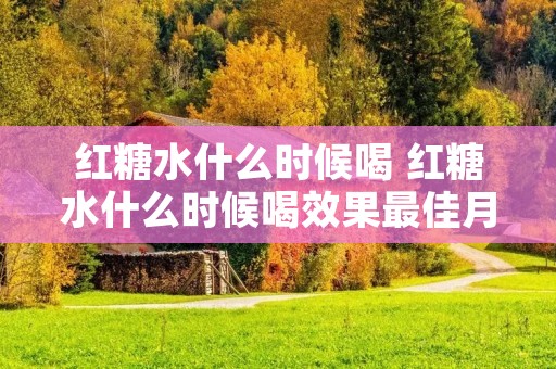 红糖水什么时候喝 红糖水什么时候喝效果最佳月经