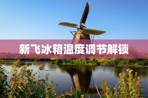 新飞冰箱温度调节解锁:为您带来更好的冷藏体验 新飞冰箱温度调节解锁:为您带来更好的冷藏体验