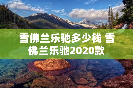雪佛兰乐驰多少钱 雪佛兰乐驰2020款 雪佛兰乐驰多少钱 雪佛兰乐驰2020款