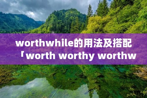 worthwhile的用法及搭配「worth worthy worthwhile固定搭配」