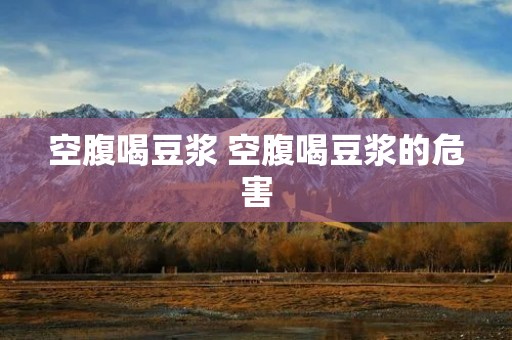 空腹喝豆浆 空腹喝豆浆的危害