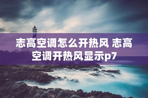 志高空调怎么开热风 志高空调开热风显示p7 志高空调怎么开热风 志高空调开热风显示p7