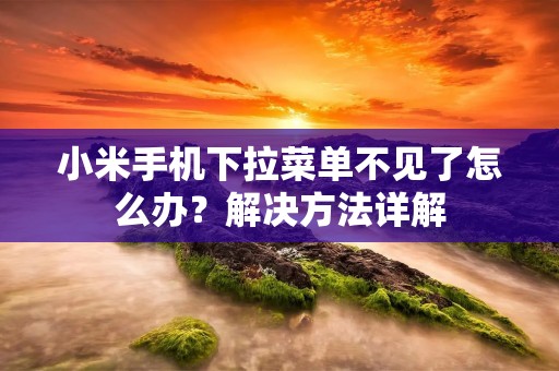 小米手机下拉菜单不见了怎么办?解决方法详解
