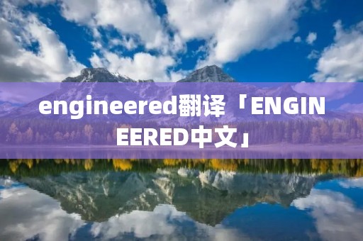 engineered翻译「ENGINEERED中文」
